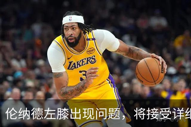 伦纳德左膝出现问题，将接受详细检查
