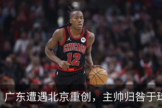 广东遭遇北京重创，主帅归咎于球员状态不佳
