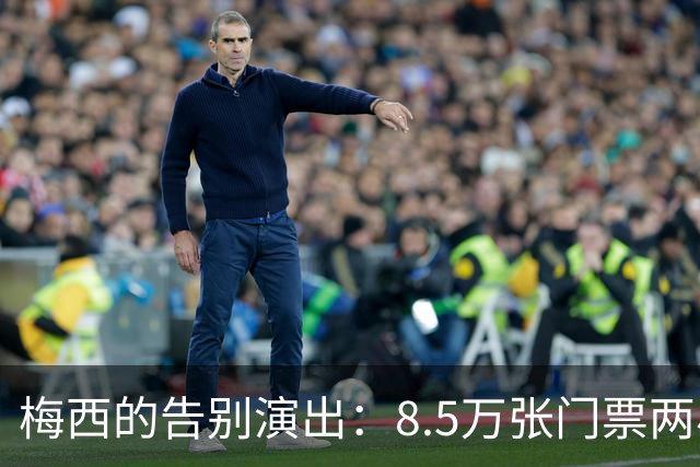 梅西的告别演出：8.5万张门票两小时售罄